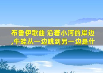 布鲁伊歌曲 沿着小河的岸边,牛蛙从一边跳到另一边是什